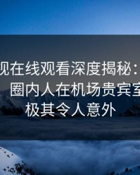 蘑菇影视在线观看深度揭秘：花絮风波背后，圈内人在机场贵宾室的角色极其令人意外