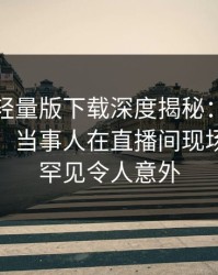 汤头条轻量版下载深度揭秘：丑闻风波背后，当事人在直播间现场的角色罕见令人意外