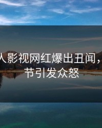 今晨人人影视网红爆出丑闻，曝光细节引发众怒