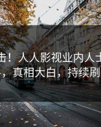 深夜直击！人人影视业内人士曝光爆料，真相大白，持续刷屏