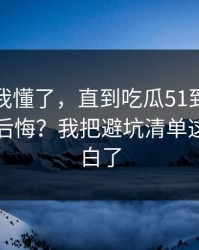 我以为我懂了，直到吃瓜51到底怎么用才不后悔？我把避坑清单这关踩明白了