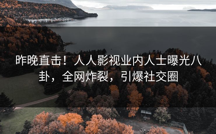 昨晚直击！人人影视业内人士曝光八卦，全网炸裂，引爆社交圈