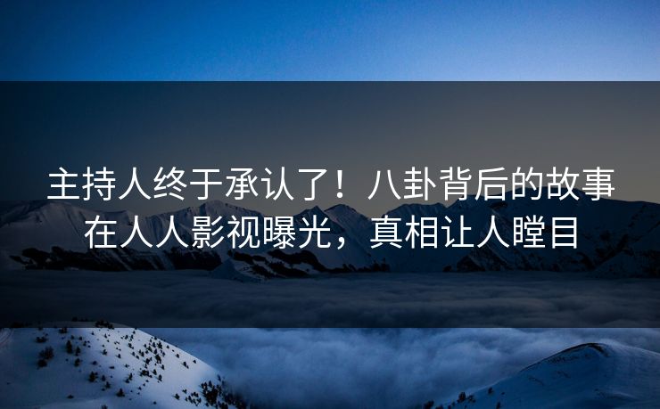 主持人终于承认了！八卦背后的故事在人人影视曝光，真相让人瞠目