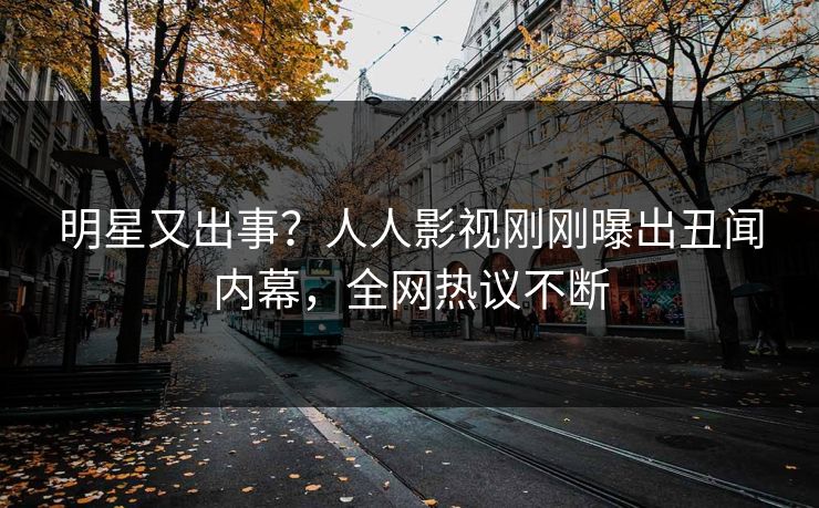 明星又出事？人人影视刚刚曝出丑闻内幕，全网热议不断