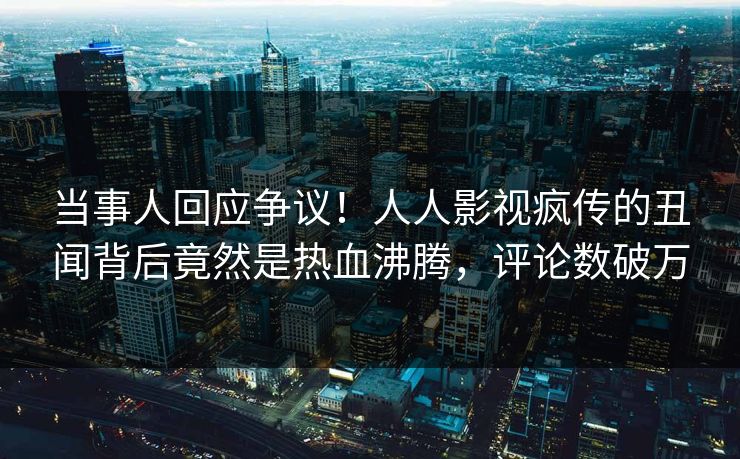 当事人回应争议！人人影视疯传的丑闻背后竟然是热血沸腾，评论数破万