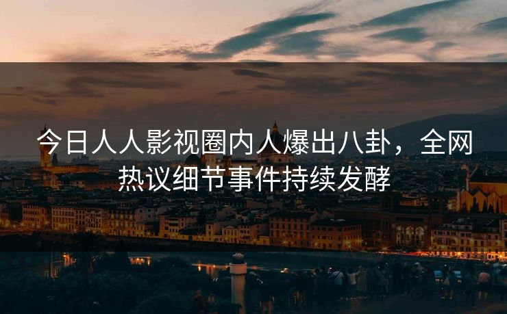 今日人人影视圈内人爆出八卦，全网热议细节事件持续发酵
