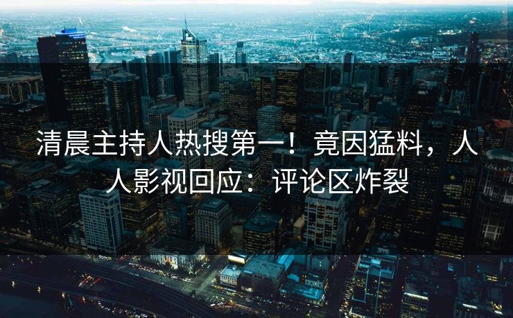 清晨主持人热搜第一！竟因猛料，人人影视回应：评论区炸裂