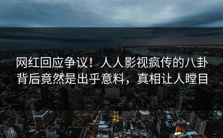 网红回应争议！人人影视疯传的八卦背后竟然是出乎意料，真相让人瞠目
