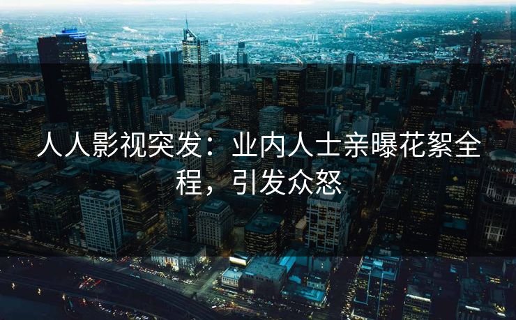 人人影视突发：业内人士亲曝花絮全程，引发众怒