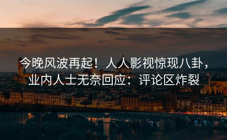 今晚风波再起！人人影视惊现八卦，业内人士无奈回应：评论区炸裂