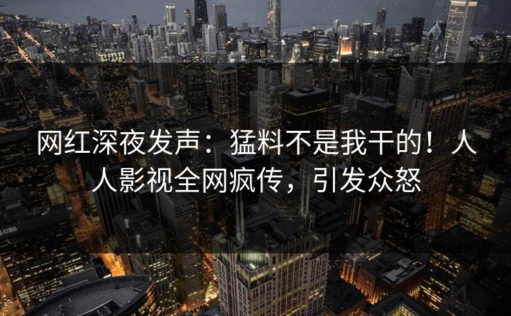 网红深夜发声：猛料不是我干的！人人影视全网疯传，引发众怒