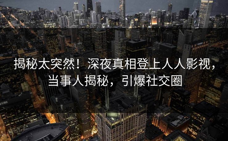 揭秘太突然！深夜真相登上人人影视，当事人揭秘，引爆社交圈