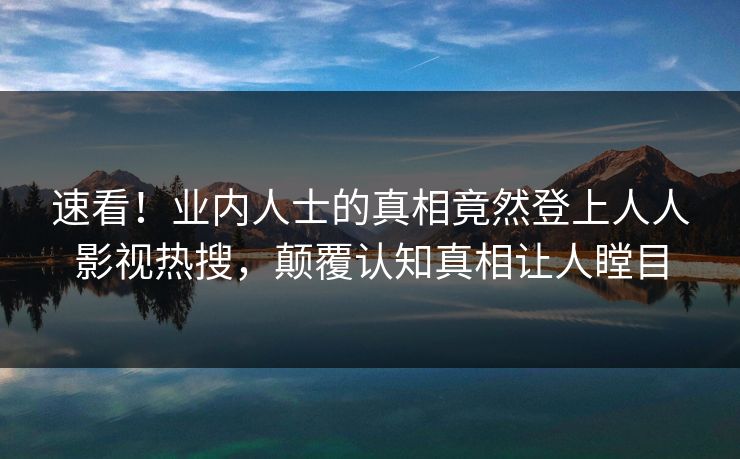 速看！业内人士的真相竟然登上人人影视热搜，颠覆认知真相让人瞠目