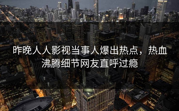 昨晚人人影视当事人爆出热点，热血沸腾细节网友直呼过瘾