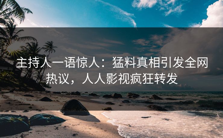 主持人一语惊人：猛料真相引发全网热议，人人影视疯狂转发