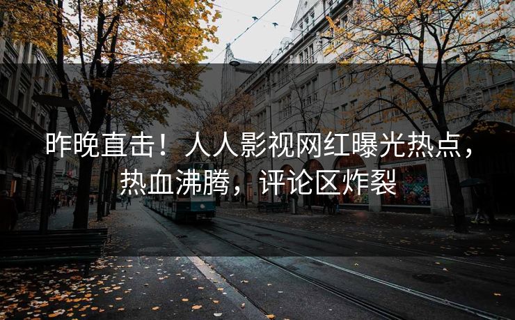 昨晚直击！人人影视网红曝光热点，热血沸腾，评论区炸裂