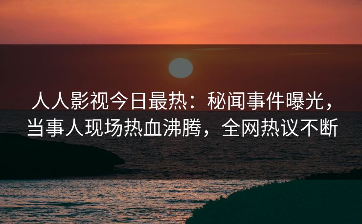 人人影视今日最热：秘闻事件曝光，当事人现场热血沸腾，全网热议不断