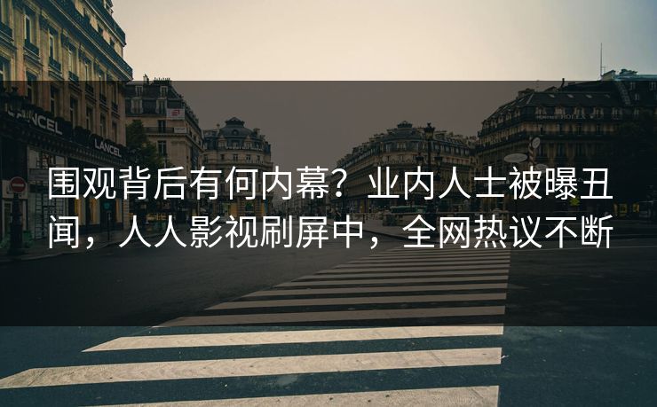 围观背后有何内幕？业内人士被曝丑闻，人人影视刷屏中，全网热议不断