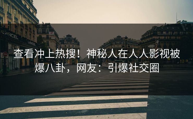 查看冲上热搜！神秘人在人人影视被爆八卦，网友：引爆社交圈