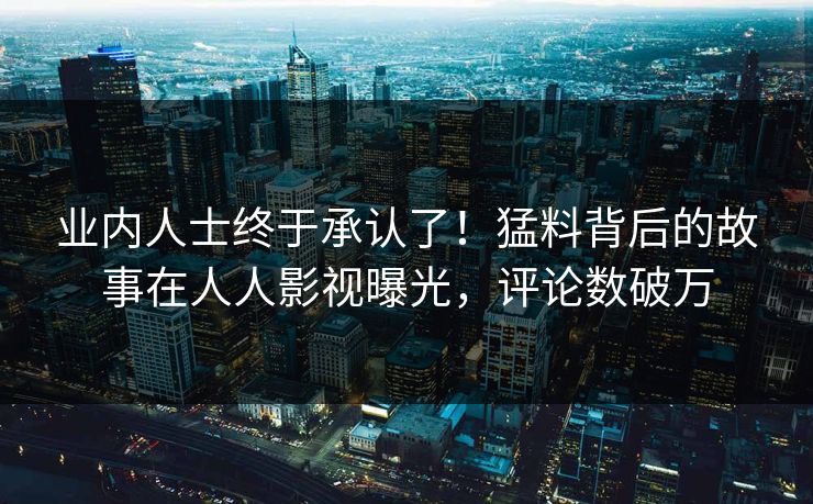 业内人士终于承认了！猛料背后的故事在人人影视曝光，评论数破万