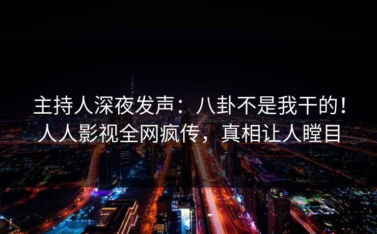 主持人深夜发声:八卦不是我干的!人人影视全网疯传,真相让人瞠目 主持人深夜发声:八卦不是我干的!人人影视全网疯传,真相让人瞠目