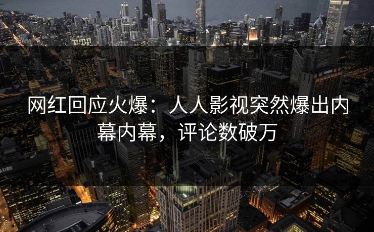 网红回应火爆：人人影视突然爆出内幕内幕，评论数破万