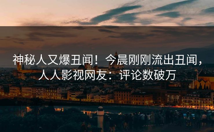 神秘人又爆丑闻！今晨刚刚流出丑闻，人人影视网友：评论数破万