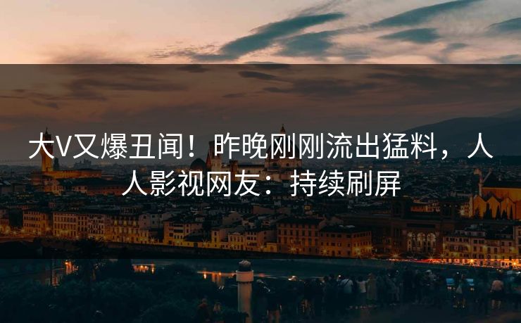 大V又爆丑闻！昨晚刚刚流出猛料，人人影视网友：持续刷屏