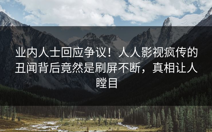 业内人士回应争议!人人影视疯传的丑闻背后竟然是刷屏不断,真相让人瞠目 业内人士回应争议!人人影视疯传的丑闻背后竟然是刷屏不断,真相让人瞠目