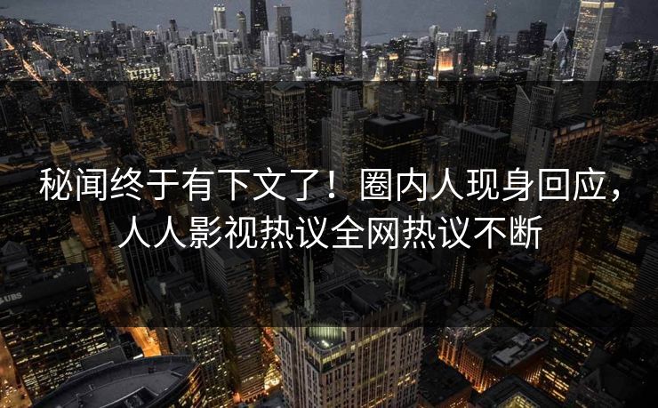 秘闻终于有下文了！圈内人现身回应，人人影视热议全网热议不断
