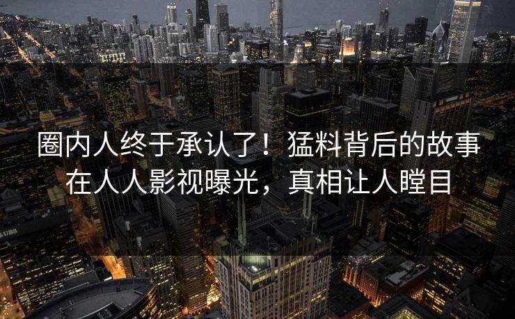 圈内人终于承认了!猛料背后的故事在人人影视曝光,真相让人瞠目 圈内人终于承认了!猛料背后的故事在人人影视曝光,真相让人瞠目