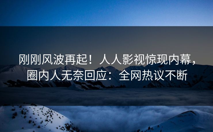 刚刚风波再起!人人影视惊现内幕,圈内人无奈回应:全网热议不断 刚刚风波再起!人人影视惊现内幕,圈内人无奈回应:全网热议不断