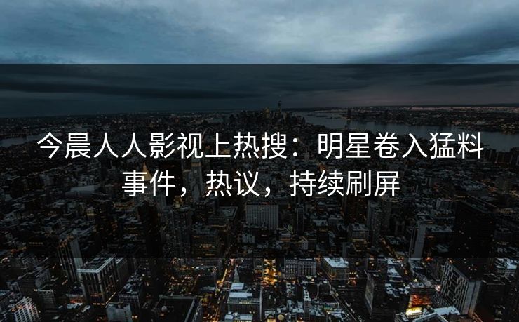 今晨人人影视上热搜：明星卷入猛料事件，热议，持续刷屏