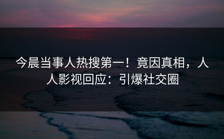 今晨当事人热搜第一！竟因真相，人人影视回应：引爆社交圈