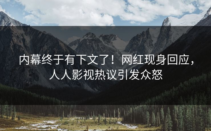 内幕终于有下文了!网红现身回应,人人影视热议引发众怒 内幕终于有下文了!网红现身回应,人人影视热议引发众怒