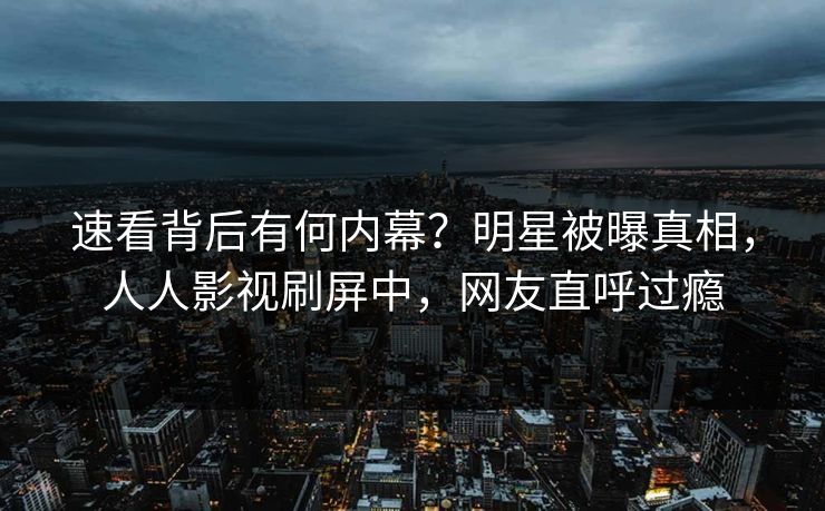 速看背后有何内幕?明星被曝真相,人人影视刷屏中,网友直呼过瘾 速看背后有何内幕?明星被曝真相,人人影视刷屏中,网友直呼过瘾
