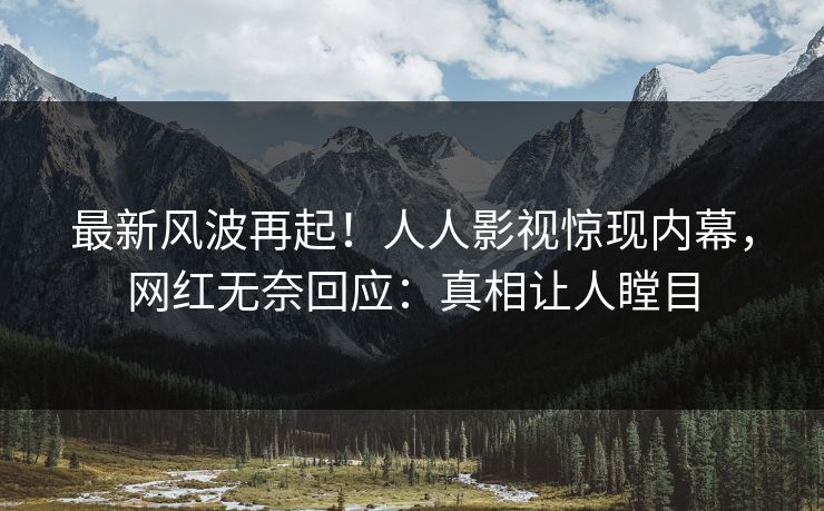 最新风波再起!人人影视惊现内幕,网红无奈回应:真相让人瞠目 最新风波再起!人人影视惊现内幕,网红无奈回应:真相让人瞠目