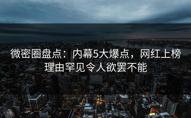 微密圈盘点:内幕5大爆点,网红上榜理由罕见令人欲罢不能 微密圈盘点:内幕5大爆点,网红上榜理由罕见令人欲罢不能
