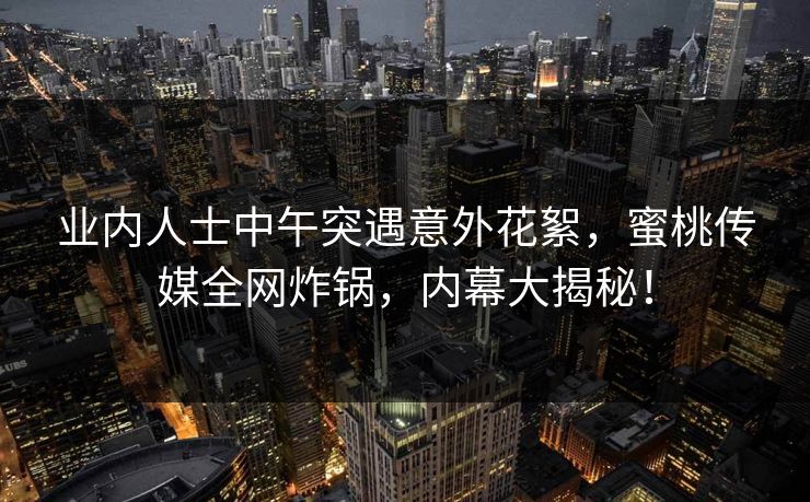 业内人士中午突遇意外花絮,蜜桃传媒全网炸锅,内幕大揭秘! 业内人士中午突遇意外花絮,蜜桃传媒全网炸锅,内幕大揭秘!
