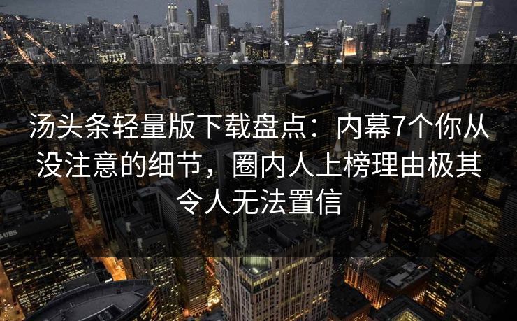 汤头条轻量版下载盘点:内幕7个你从没注意的细节,圈内人上榜理由极其令人无法置信 汤头条轻量版下载盘点:内幕7个你从没注意的细节,圈内人上榜理由极其令人无法置信