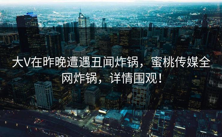 大V在昨晚遭遇丑闻炸锅,蜜桃传媒全网炸锅,详情围观! 大V在昨晚遭遇丑闻炸锅,蜜桃传媒全网炸锅,详情围观!