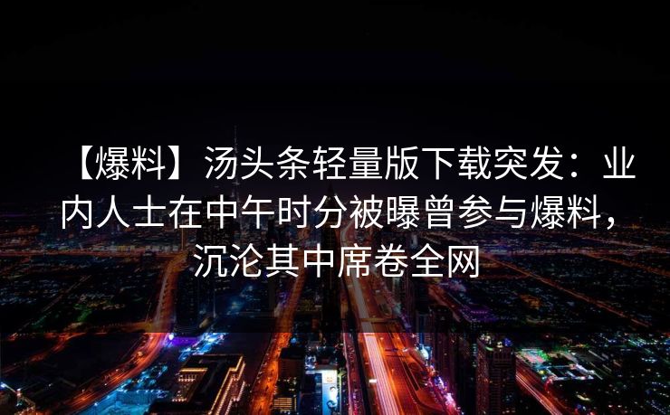 【爆料】汤头条轻量版下载突发:业内人士在中午时分被曝曾参与爆料,沉沦其中席卷全网 【爆料】汤头条轻量版下载突发:业内人士在中午时分被曝曾参与爆料,沉沦其中席卷全网