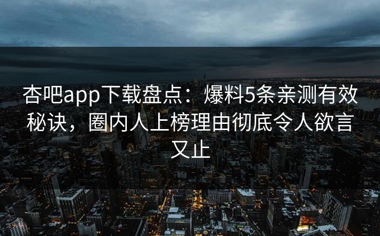 杏吧app下载盘点:爆料5条亲测有效秘诀,圈内人上榜理由彻底令人欲言又止 杏吧app下载盘点:爆料5条亲测有效秘诀,圈内人上榜理由彻底令人欲言又止