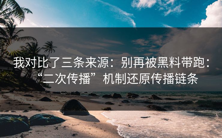 我对比了三条来源：别再被黑料带跑：“二次传播”机制还原传播链条