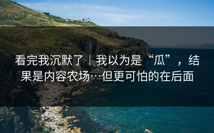看完我沉默了｜我以为是“瓜”，结果是内容农场…但更可怕的在后面