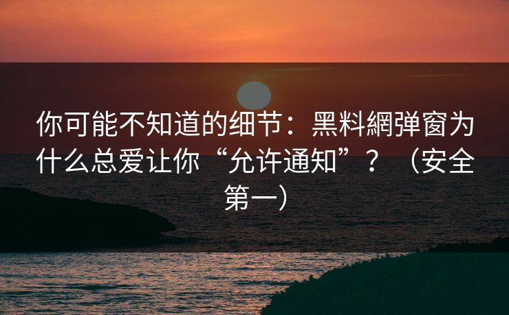 你可能不知道的细节：黑料網弹窗为什么总爱让你“允许通知”？（安全第一）