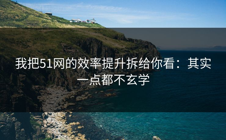 我把51网的效率提升拆给你看：其实一点都不玄学