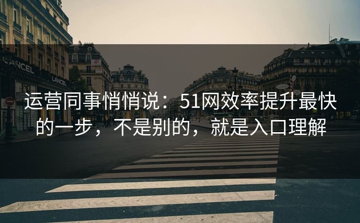运营同事悄悄说:51网效率提升最快的一步,不是别的,就是入口理解 运营同事悄悄说:51网效率提升最快的一步,不是别的,就是入口理解