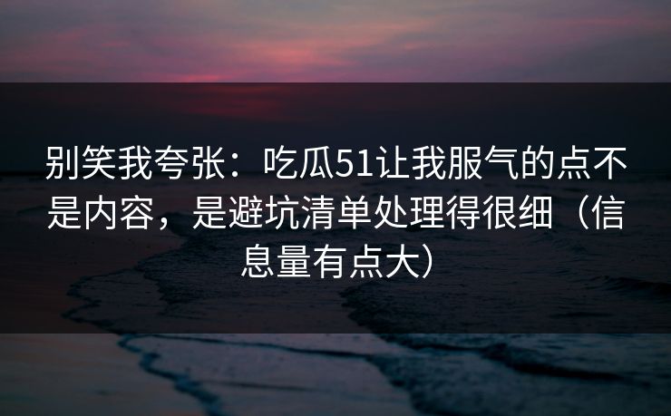 别笑我夸张:吃瓜51让我服气的点不是内容,是避坑清单处理得很细(信息量有点大) 别笑我夸张:吃瓜51让我服气的点不是内容,是避坑清单处理得很细(信息量有点大)