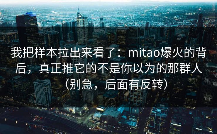 我把样本拉出来看了：mitao爆火的背后，真正推它的不是你以为的那群人（别急，后面有反转）